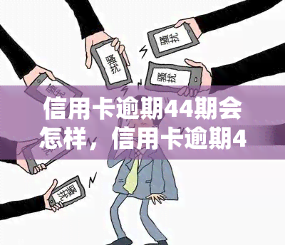 信用卡逾期44期会怎样，信用卡逾期44期可能带来的严重后果