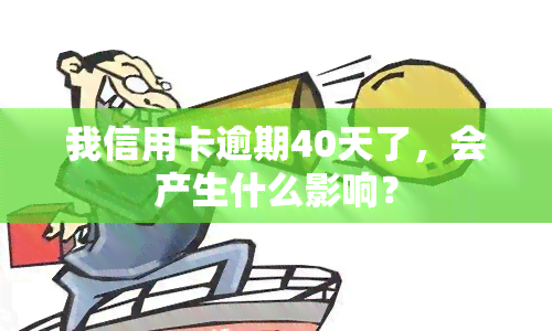 我信用卡逾期40天了，会产生什么影响？