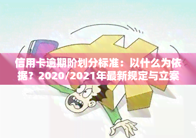 信用卡逾期阶划分标准：以什么为依据？2020/2021年最新规定与立案标准解析