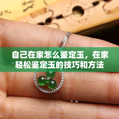 自己在家怎么鉴定玉，在家轻松鉴定玉的技巧和方法