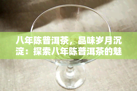 八年陈普洱茶，品味岁月沉淀：探索八年陈普洱茶的魅力与故事