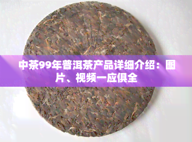 中茶99年普洱茶产品详细介绍：图片、视频一应俱全