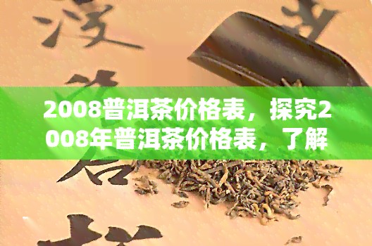 2008普洱茶价格表，探究2008年普洱茶价格表，了解其市场价值与投资前景