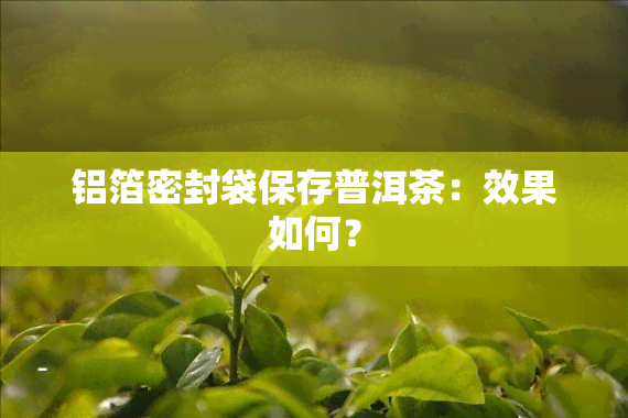 铝箔密封袋保存普洱茶：效果如何？