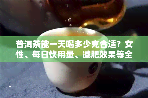 普洱茶能一天喝多少克合适？女性、每日饮用量、减肥效果等全面解析