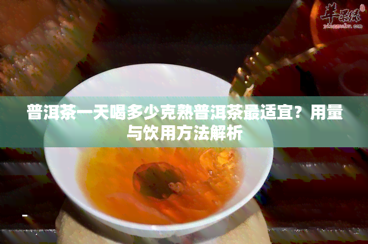 普洱茶一天喝多少克熟普洱茶最适宜？用量与饮用方法解析