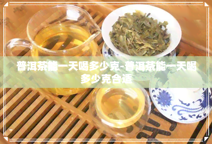 普洱茶能一天喝多少克-普洱茶能一天喝多少克合适