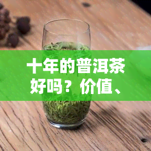 十年的普洱茶好吗？价值、功效与能否饮用全面解析