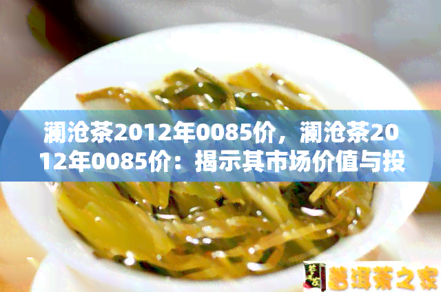 澜沧茶2012年0085价，澜沧茶2012年0085价：揭示其市场价值与投资潜力