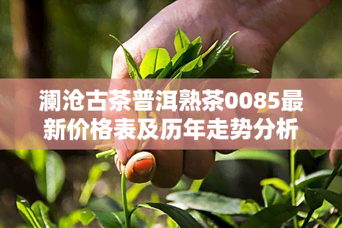 澜沧古茶普洱熟茶0085最新价格表及历年走势分析