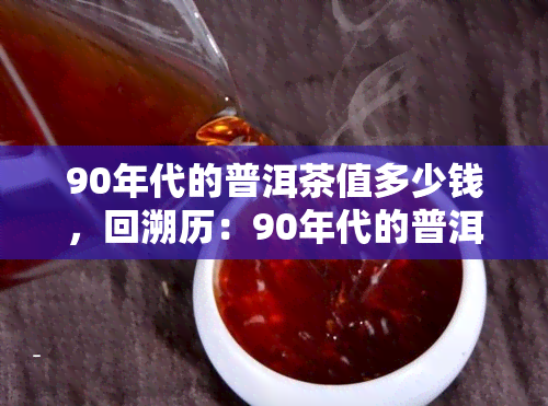 90年代的普洱茶值多少钱，回溯历：90年代的普洱茶现在价值几何？