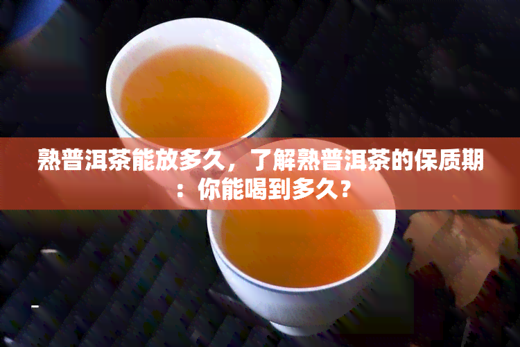 熟普洱茶能放多久，了解熟普洱茶的保质期：你能喝到多久？