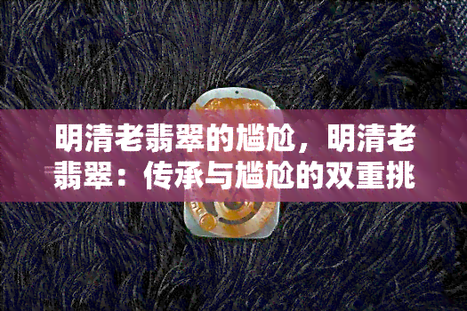 明清老翡翠的尴尬，明清老翡翠：传承与尴尬的双重挑战