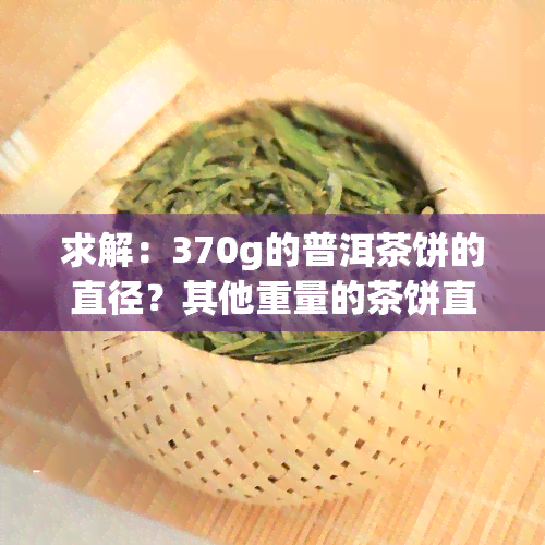 求解：370g的普洱茶饼的直径？其他重量的茶饼直径也请告知！