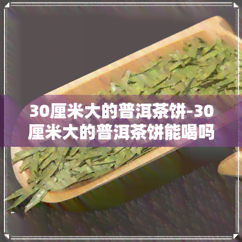 30厘米大的普洱茶饼-30厘米大的普洱茶饼能喝吗