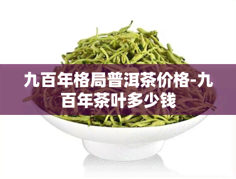 九百年格局普洱茶价格-九百年茶叶多少钱