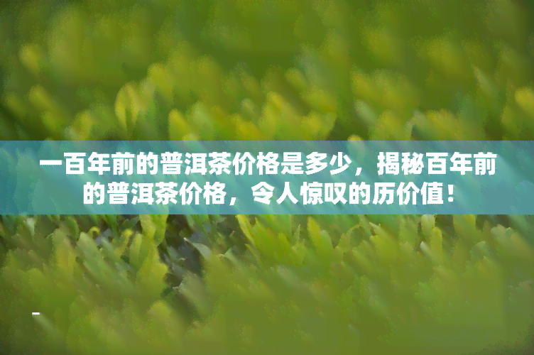 一百年前的普洱茶价格是多少，揭秘百年前的普洱茶价格，令人惊叹的历价值！