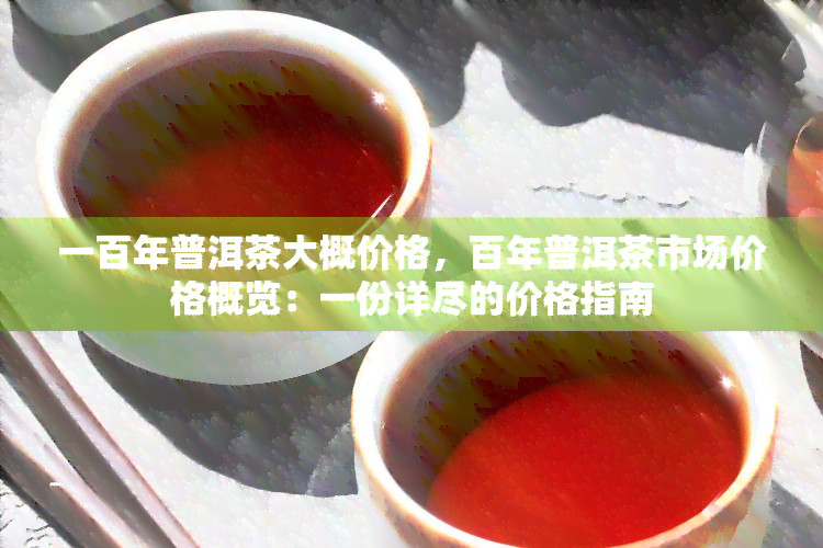 一百年普洱茶大概价格，百年普洱茶市场价格概览：一份详尽的价格指南