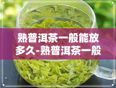 熟普洱茶一般能放多久-熟普洱茶一般能放多久不变质