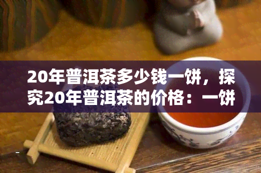 20年普洱茶多少钱一饼，探究20年普洱茶的价格：一饼价值几何？