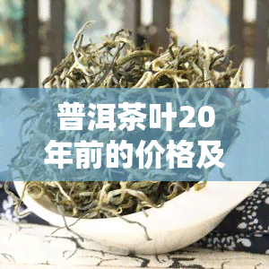 普洱茶叶20年前的价格及保存情况：还能喝吗？