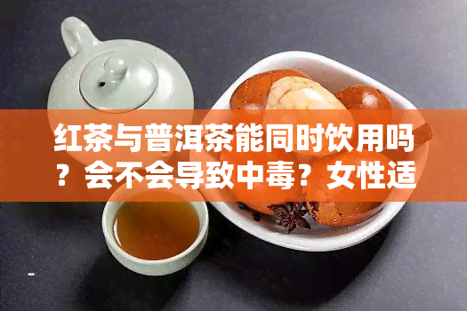 红茶与普洱茶能同时饮用吗？会不会导致中？女性适用吗？