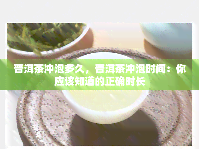 普洱茶冲泡多久，普洱茶冲泡时间：你应该知道的正确时长