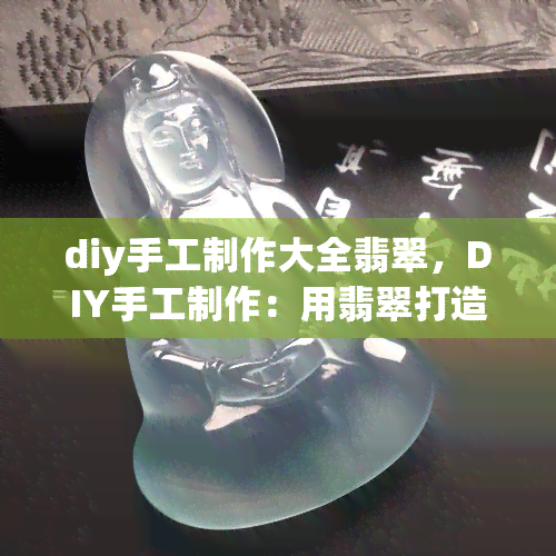 diy手工制作大全翡翠，DIY手工制作：用翡翠打造独一无二的饰品