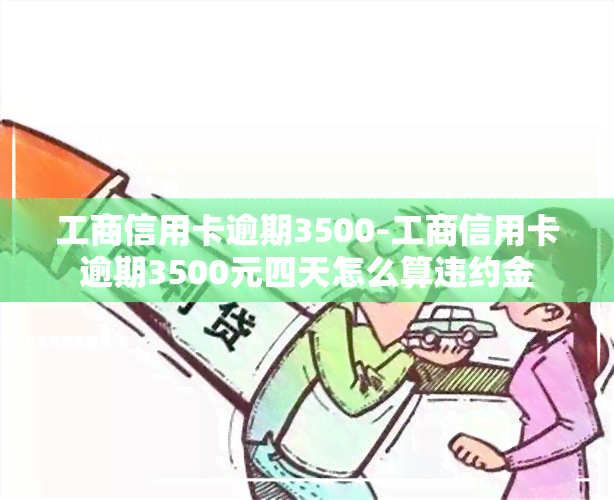 工商信用卡逾期3500-工商信用卡逾期3500元四天怎么算违约金