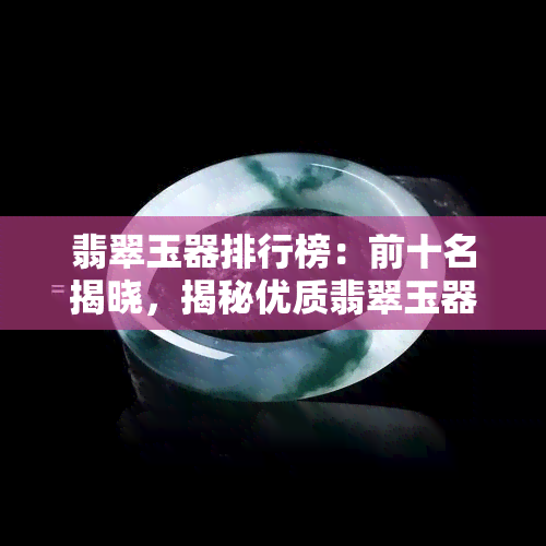 翡翠玉器排行榜：前十名揭晓，揭秘优质翡翠玉器