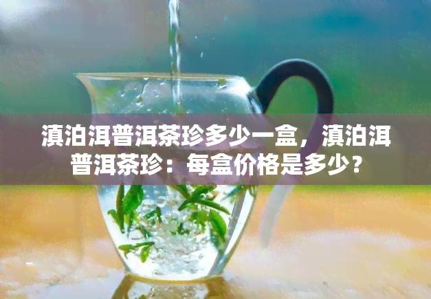 滇泊洱普洱茶珍多少一盒，滇泊洱普洱茶珍：每盒价格是多少？