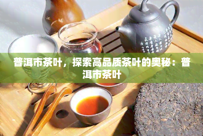 普洱市茶叶，探索高品质茶叶的奥秘：普洱市茶叶