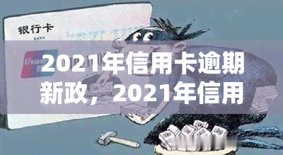 2021年信用卡逾期新政，2021年信用卡逾期新政出台，影响你的还款方式和信用记录