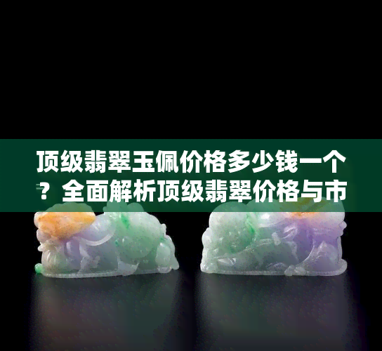 顶级翡翠玉佩价格多少钱一个？全面解析顶级翡翠价格与市场价值