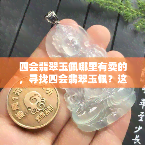 四会翡翠玉佩哪里有卖的，寻找四会翡翠玉佩？这里有人气销售地点推荐！