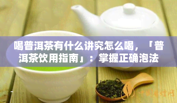 喝普洱茶有什么讲究怎么喝，「普洱茶饮用指南」：掌握正确泡法，品味茶中之道