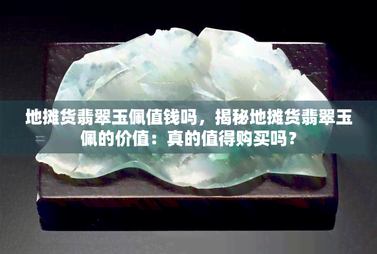 地摊货翡翠玉佩值钱吗，揭秘地摊货翡翠玉佩的价值：真的值得购买吗？