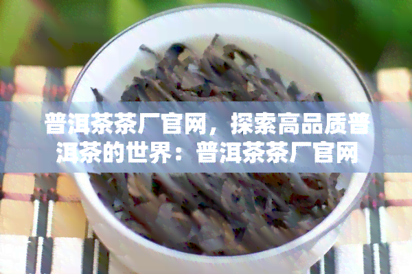 普洱茶茶厂官网，探索高品质普洱茶的世界：普洱茶茶厂官网