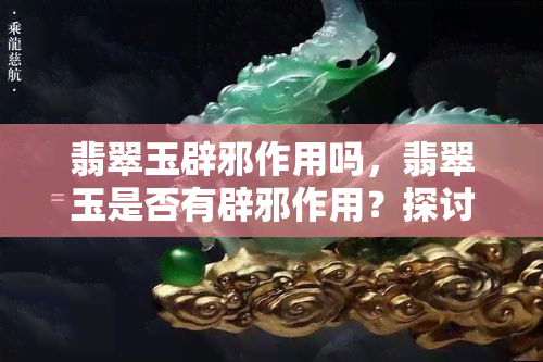 翡翠玉辟邪作用吗，翡翠玉是否有辟邪作用？探讨其神秘功效