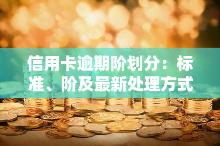 信用卡逾期阶划分：标准、阶及最新处理方式