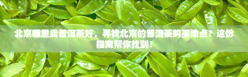 北京哪里卖普洱茶好，寻找北京的普洱茶购买地点？这份指南帮你找到！