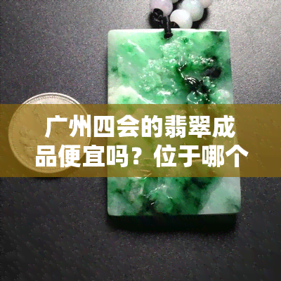 广州四会的翡翠成品便宜吗？位于哪个区，市场口碑如何，翡翠质量真的好吗？