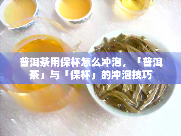 普洱茶用保杯怎么冲泡，「普洱茶」与「保杯」的冲泡技巧