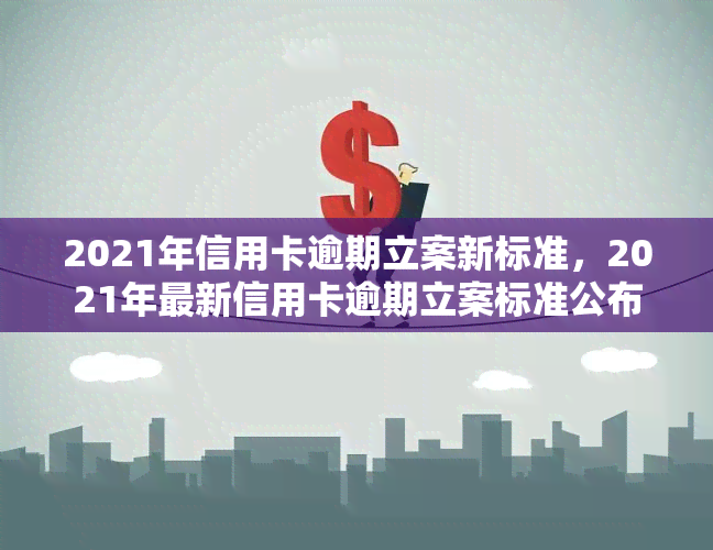 2021年信用卡逾期立案新标准，2021年最新信用卡逾期立案标准公布