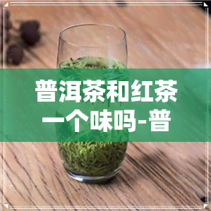 普洱茶和红茶一个味吗-普洱茶和红茶的味道有什么区别