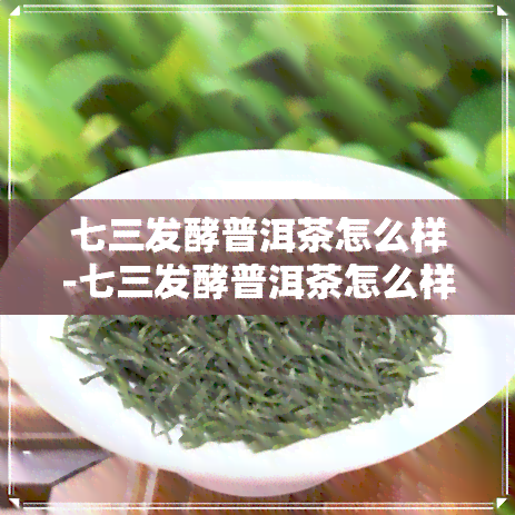 七三发酵普洱茶怎么样-七三发酵普洱茶怎么样好喝吗