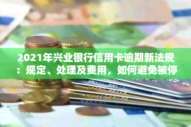 2021年兴业银行信用卡逾期新法规：规定、处理及费用，如何避免被停卡？