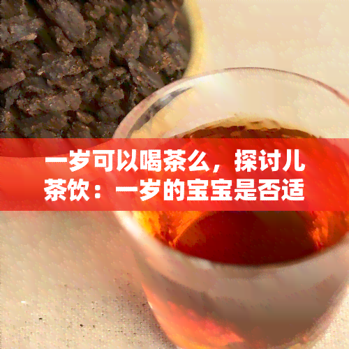 一岁可以喝茶么，探讨儿茶饮：一岁的宝宝是否适合喝茶？