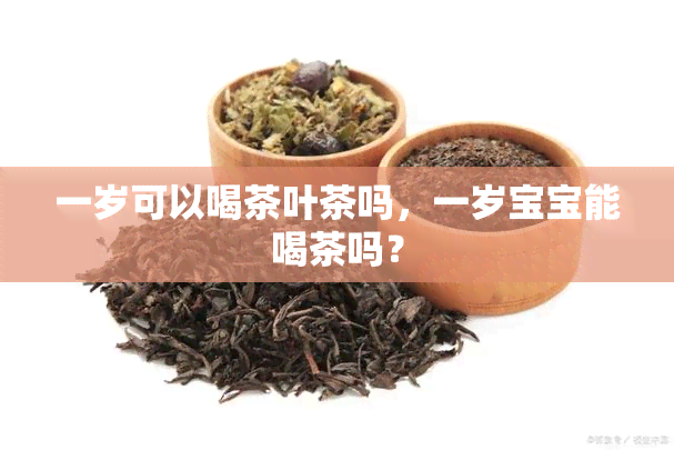 一岁可以喝茶叶茶吗，一岁宝宝能喝茶吗？