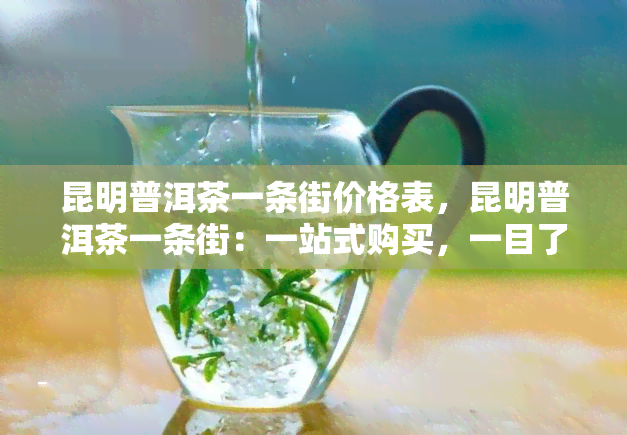 昆明普洱茶一条街价格表，昆明普洱茶一条街：一站式购买，一目了然的价格表！